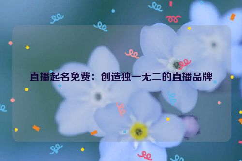 直播起名免费：创造独一无二的直播品牌