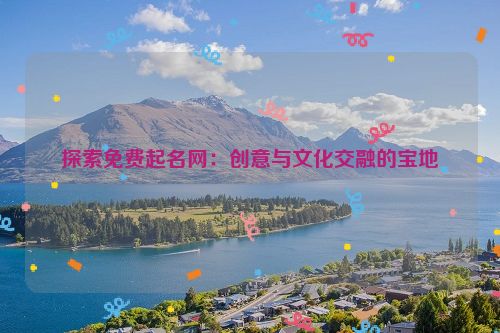 探索免费起名网：创意与文化交融的宝地