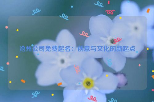 沧州公司免费起名：创意与文化的新起点