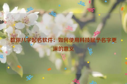 教你八字起名软件：如何使用科技赋予名字更深的意义