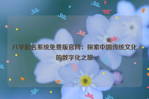 八字起名系统免费版官网：探索中国传统文化的数字化之旅