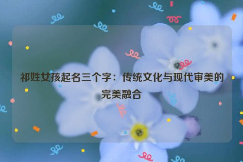 祁姓女孩起名三个字：传统文化与现代审美的完美融合