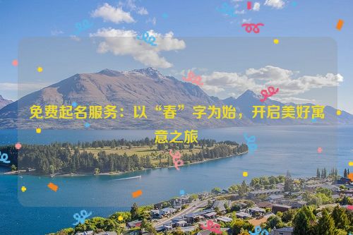 免费起名服务：以“春”字为始，开启美好寓意之旅