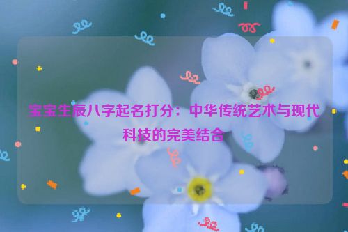 宝宝生辰八字起名打分：中华传统艺术与现代科技的完美结合