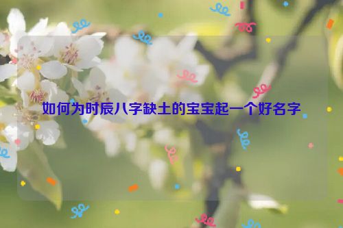 如何为时辰八字缺土的宝宝起一个好名字