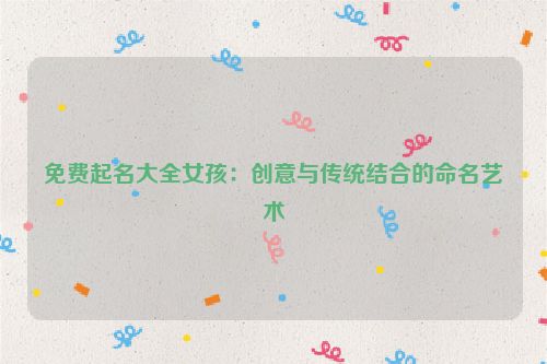 免费起名大全女孩：创意与传统结合的命名艺术