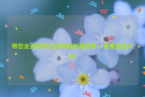 带您走进百姓生活网的创意世界：免费起名大全