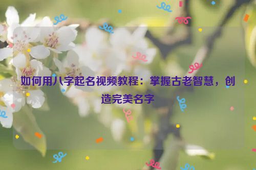 如何用八字起名视频教程：掌握古老智慧，创造完美名字