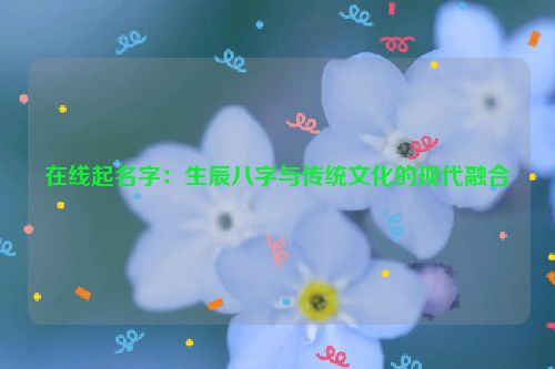 在线起名字：生辰八字与传统文化的现代融合