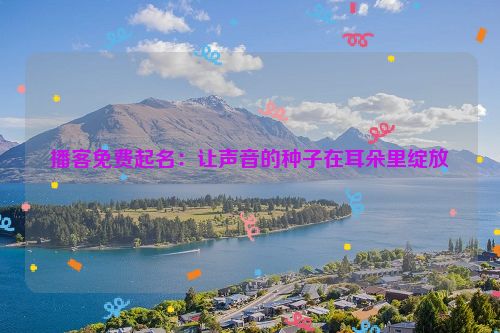 播客免费起名：让声音的种子在耳朵里绽放