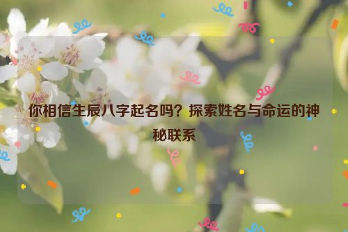 你相信生辰八字起名吗？探索姓名与命运的神秘联系