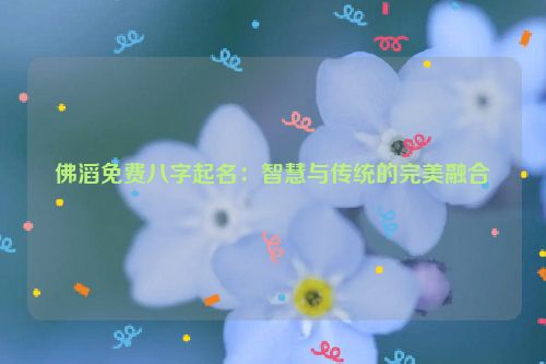 佛滔免费八字起名：智慧与传统的完美融合