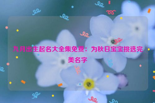 九月出生起名大全集免费：为秋日宝宝挑选完美名字