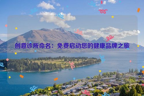 创意诊所命名：免费启动您的健康品牌之旅