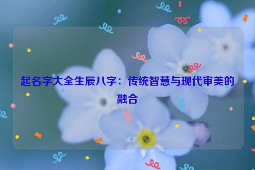 起名字大全生辰八字：传统智慧与现代审美的融合