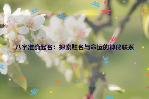 八字准确起名：探索姓名与命运的神秘联系