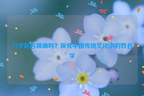 八字起名精确吗？探究中国传统文化中的姓名学