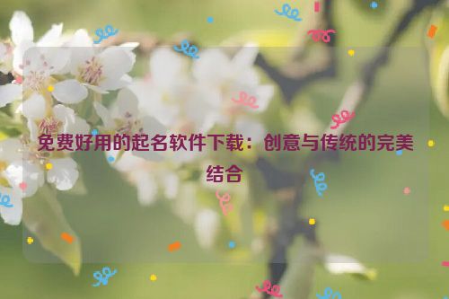 免费好用的起名软件下载：创意与传统的完美结合