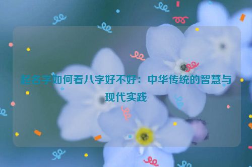 起名字如何看八字好不好：中华传统的智慧与现代实践