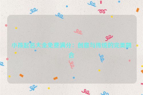 小孩起名大全免费满分：创意与传统的完美融合