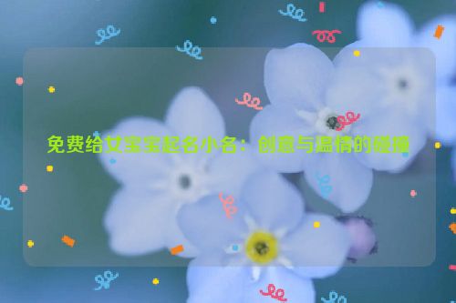 免费给女宝宝起名小名：创意与温情的碰撞