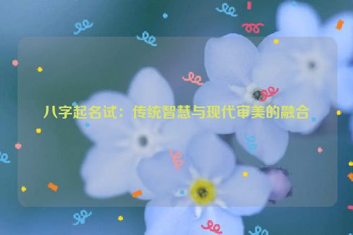 八字起名试：传统智慧与现代审美的融合