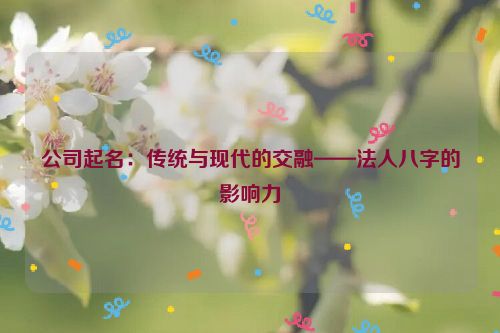 公司起名：传统与现代的交融——法人八字的影响力