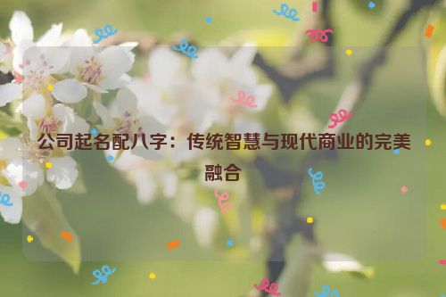 公司起名配八字：传统智慧与现代商业的完美融合