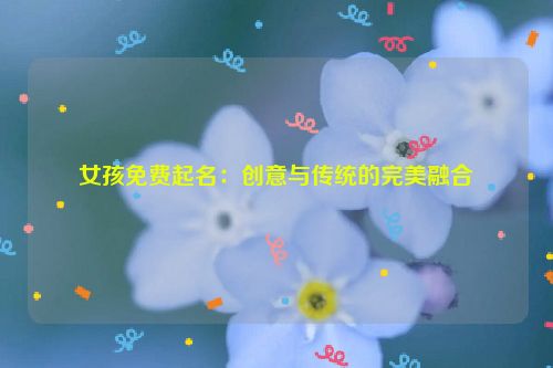 女孩免费起名：创意与传统的完美融合