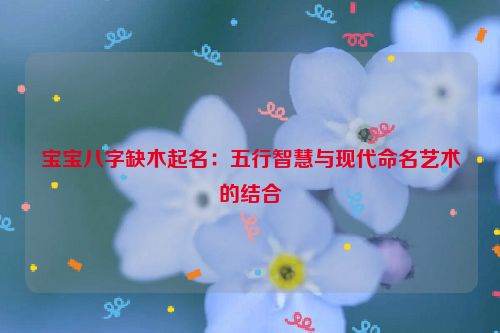 宝宝八字缺木起名：五行智慧与现代命名艺术的结合