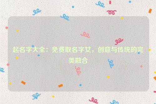 起名字大全：免费取名字女，创意与传统的完美融合