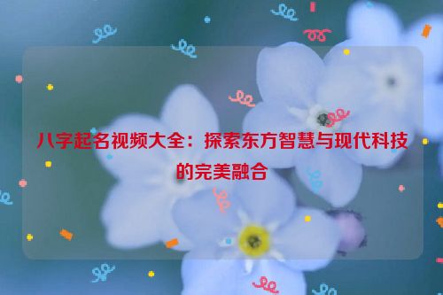 八字起名视频大全：探索东方智慧与现代科技的完美融合