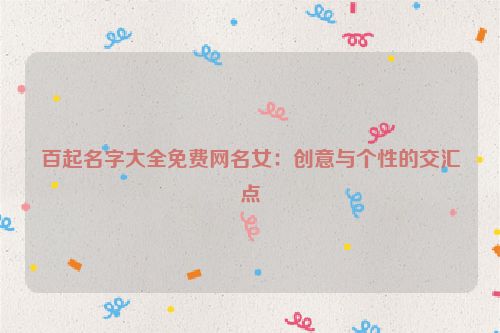 百起名字大全免费网名女：创意与个性的交汇点