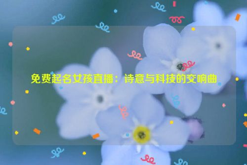 免费起名女孩直播：诗意与科技的交响曲