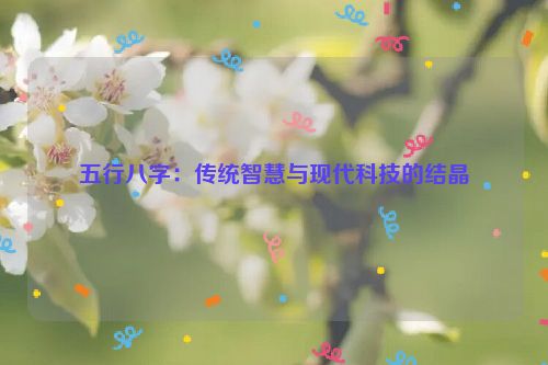 五行八字：传统智慧与现代科技的结晶