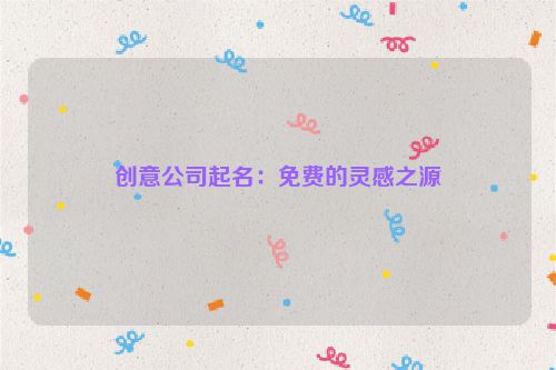 创意公司起名：免费的灵感之源