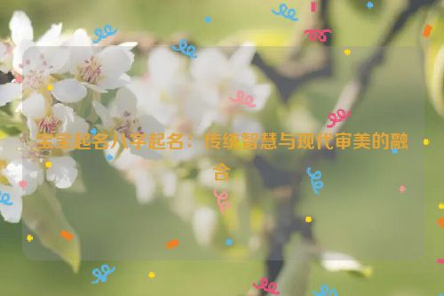 宝宝起名八字起名：传统智慧与现代审美的融合