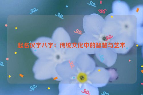 起名汉字八字：传统文化中的智慧与艺术