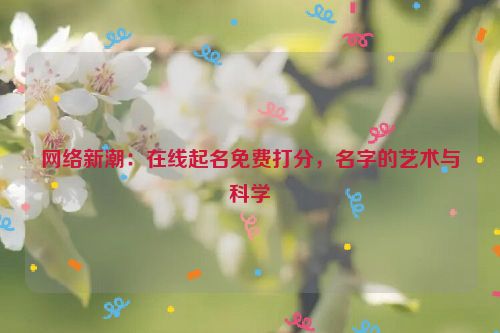 网络新潮：在线起名免费打分，名字的艺术与科学