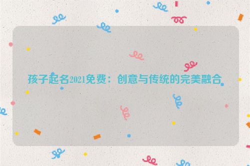 孩子起名2021免费：创意与传统的完美融合