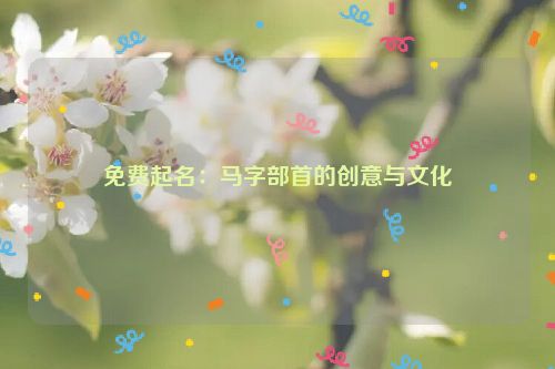 免费起名：马字部首的创意与文化