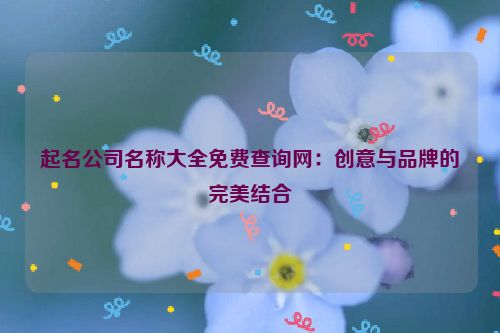 起名公司名称大全免费查询网：创意与品牌的完美结合