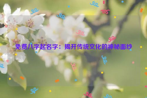 免费八字起名字：揭开传统文化的神秘面纱