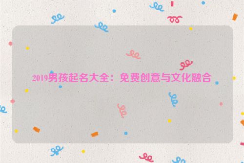 2019男孩起名大全：免费创意与文化融合