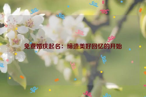 免费婚庆起名：缔造美好回忆的开始