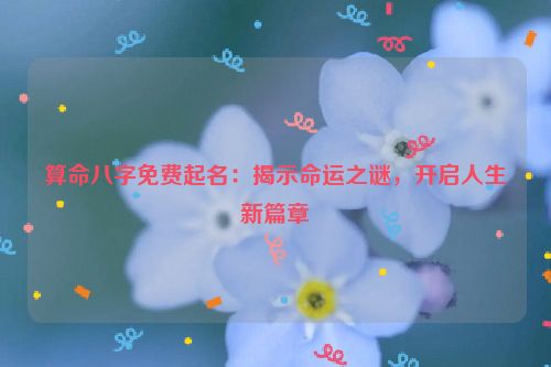 算命八字免费起名：揭示命运之谜，开启人生新篇章