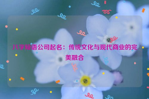 八字短语公司起名：传统文化与现代商业的完美融合