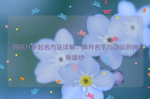 四柱八字起名方法详解：揭开名字与命运的神秘面纱