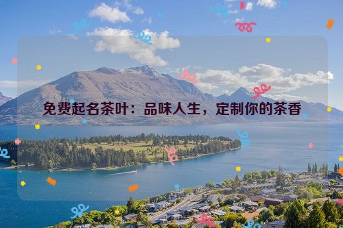 免费起名茶叶：品味人生，定制你的茶香