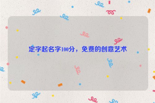 定字起名字100分，免费的创意艺术